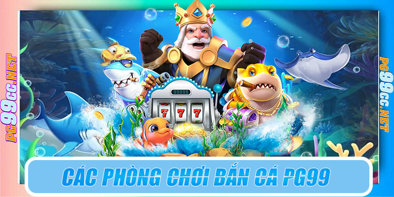 Các phòng chơi bắn cá PG99