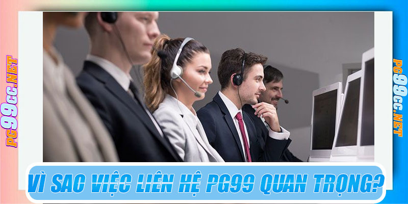 Vì sao việc liên hệ PG99 quan trọng?